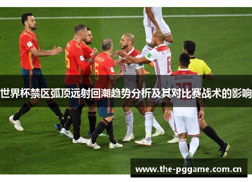 世界杯禁区弧顶远射回潮趋势分析及其对比赛战术的影响 世界杯禁区弧顶远射回潮趋势分析及其对比赛战术的影响