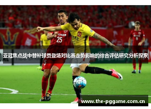 亚冠焦点战中替补球员登场对比赛走势影响的综合评估研究分析探索 亚冠焦点战中替补球员登场对比赛走势影响的综合评估研究分析探索